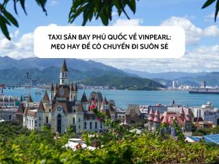 Taxi sân bay Phú Quốc về Vinpearl: Mẹo hay để có chuyến đi suôn sẻ
